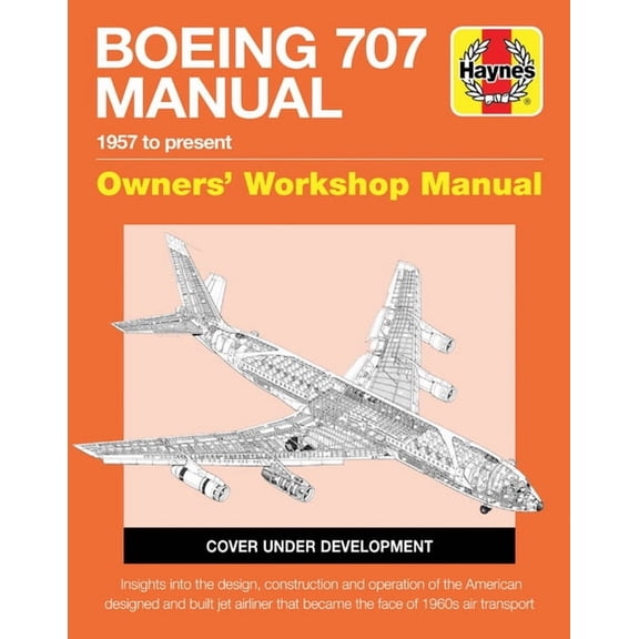 Haynes Manuals: Boeing 707 Owners' Workshop Manual : 1957 to present - Insights into the design, construction and operation of the American designed and built jet airliner that became the face of 1960s air transport (Hardcover)