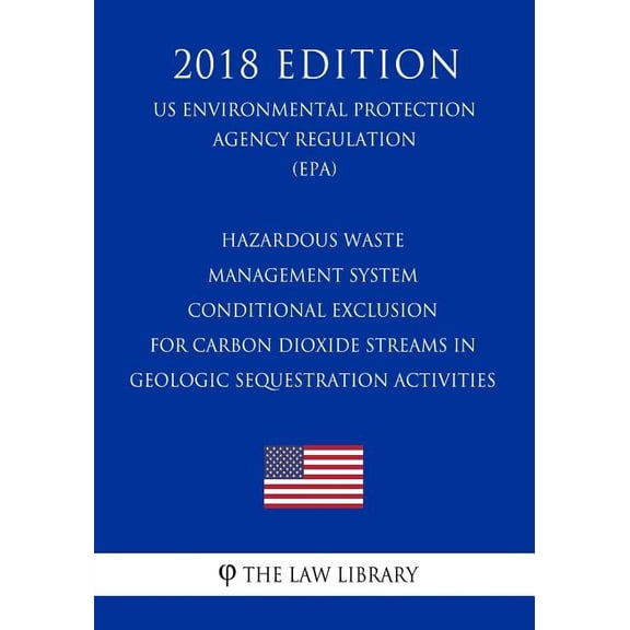 Hazardous Waste Management System - Conditional Exclusion for Carbon Dioxide Streams in Geologic Sequestration Activities (Us Environmental Protection Agency Regulation) (Epa) (2018 Edition) (Paperbac