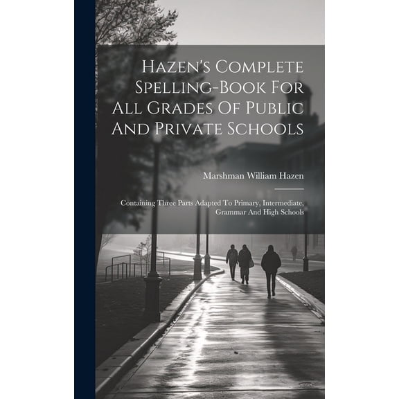 Hazen's Complete Spelling-book For All Grades Of Public And Private Schools : Containing Three Parts Adapted To Primary, Intermediate, Grammar And High Schools (Hardcover)