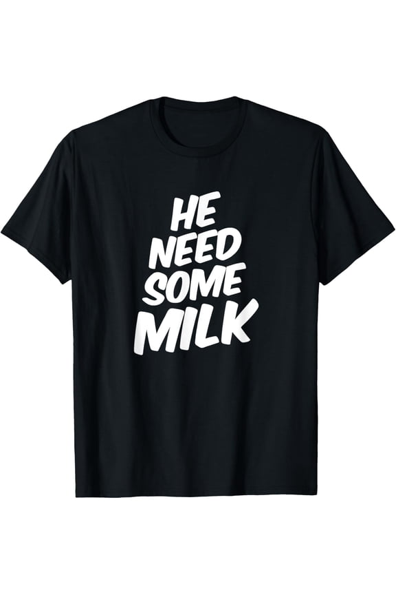 He Need Some Milk T Shirt | Funny Quotes T-Shirt