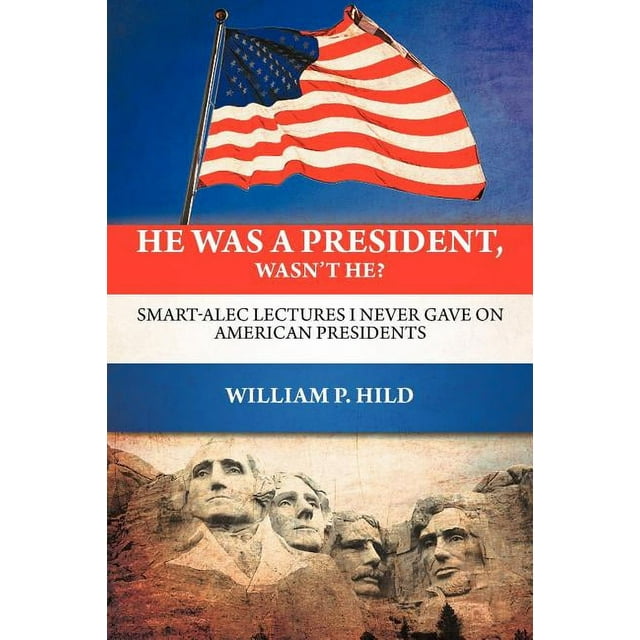 He Was A President, Wasn't He? : Smart-Alec Lectures I Never Gave On American Presidents (Paperback)