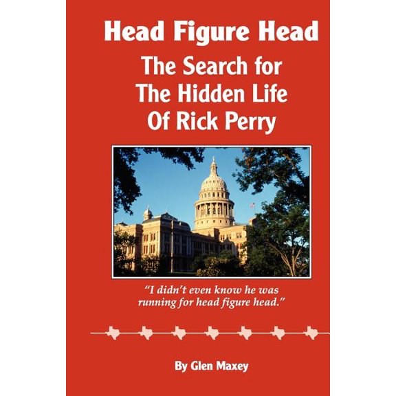 Head Figure Head: The Search for the Hidden Life of Rick Perry Paperback 1468025988 9781468025989 Glen Maxey