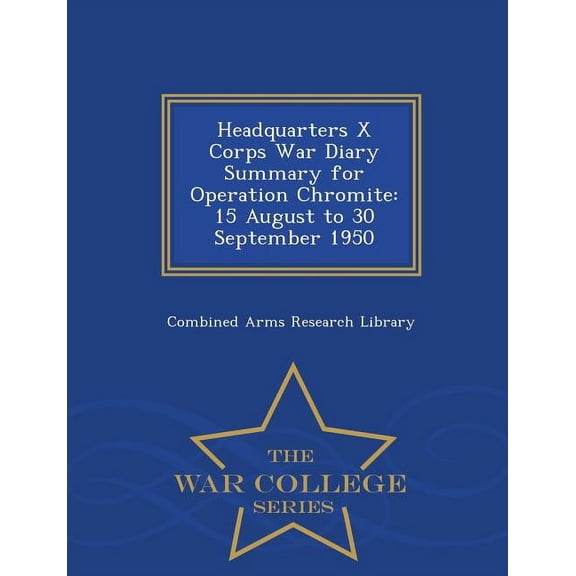 Headquarters X Corps War Diary Summary for Operation Chromite: 15 August to 30 September 1950 - War College Series, (Paperback)