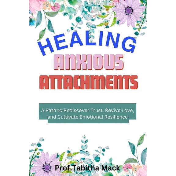 Heal Anxious Attachments: A path to rediscover trust, revive love, and cultivate emotional resilience (Paperback)