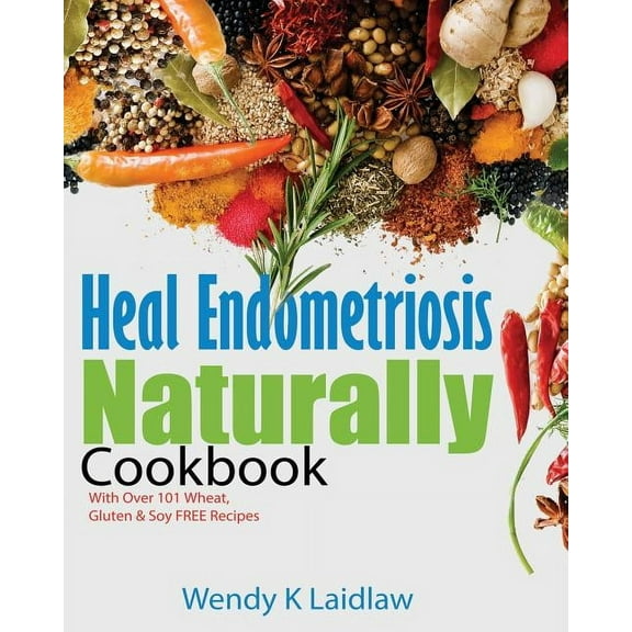 Heal Endometriosis Naturally: Heal Endometriosis Naturally Cookbook: 101 Wheat, Gluten & Soy Free Recipes (Paperback)