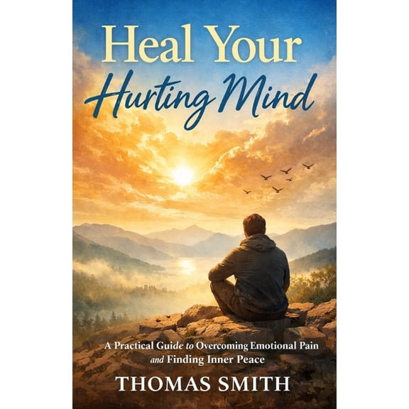 Heal Your Hurting Mind: A Practical Guide to Overcoming Emotional Pain and Finding Inner Peace, (Paperback)