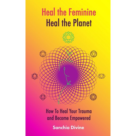 Heal the Feminine, Heal the Planet: How to Heal Your Trauma and Become Empowered, (Paperback)