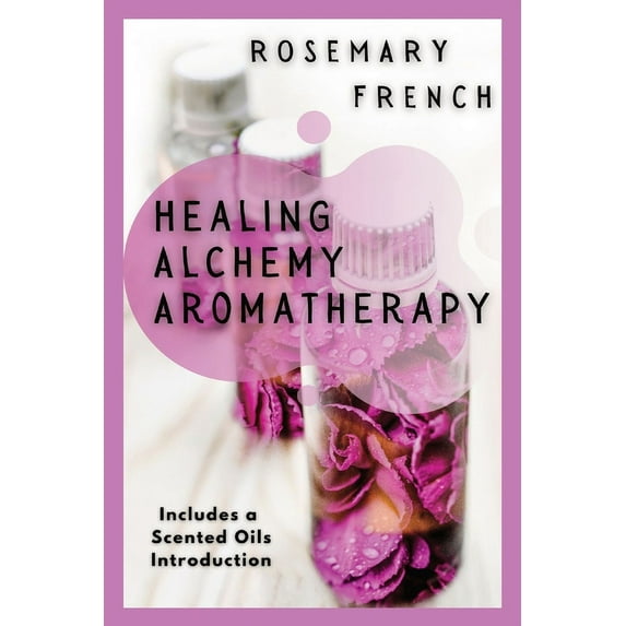 Healing Alchemy Aromatherapy: Understanding, using, healing attributes and living well with Aromatherapy