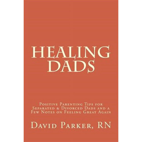 Healing Dads: Positive Parenting Tips for Separated & Divorced Dads and a Few Notes on Feeling Great (Paperback) by David Douglas Parker