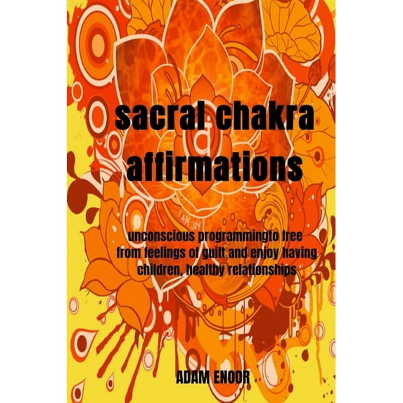 Healing Energy sacral chakra affirmations: unconscious programmingto free from feelings of guilt and enjoy having children, healthy rel, Book 6, (Paperback)