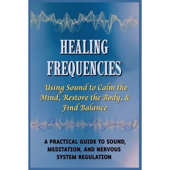 Healing Frequencies: Using Sound to Calm the Mind, Restore the Body, & Find Balance: A Practical Guide to Sound, Meditat, (Paperback)