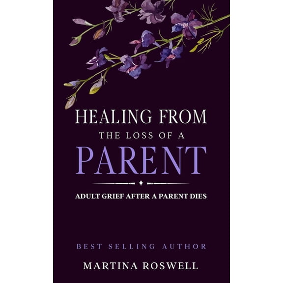 Healing From The Loss Of A Parent: Helping Yourself Heal When A Parent Dies. Adult Grief: How To Heal And Find Stenght A, (Paperback)