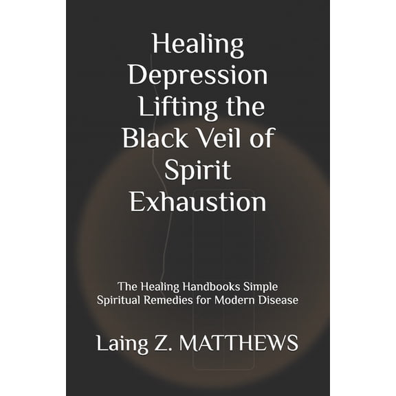 The Healing Handbooks Simple Spiritual R Healing Depression - Lifting the Black Veil of Spirit Exhaustion: The Healing Handbooks Simple Spiritual Remedies for Mo, (Paperback)