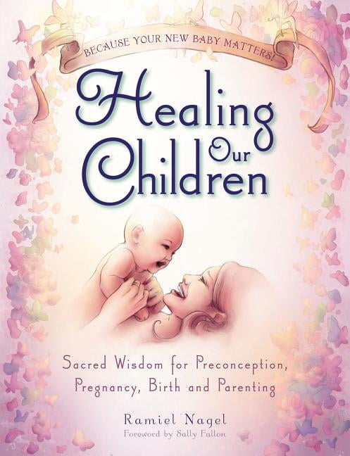 Healing Our Children: Because Your New Baby Matters! Sacred Wisdom for Preconception, Pregnancy, Birth and Parenting (Ages 0-6) (Paperback)