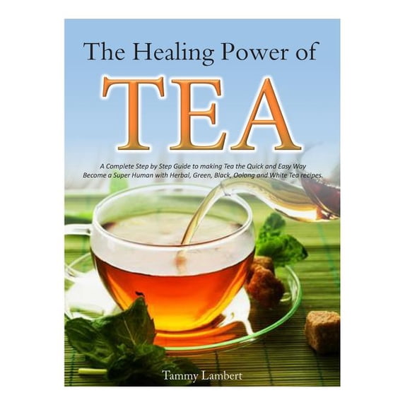 The Healing Power of TEA: A Complete Step by Step Guide to making Tea the Quick and Easy Way: Become (Paperback) by Tammy Lambert