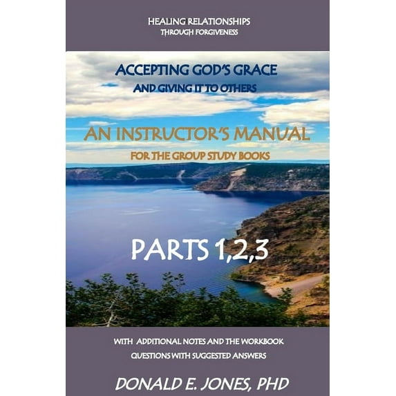 Healing Relationships Through Forgiveness Accepting God's Grace And Giving It To Others An Instructor's Manual For The Group Study Books Parts 1,2,3 With Additional Notes And The Workbook Questions Wi