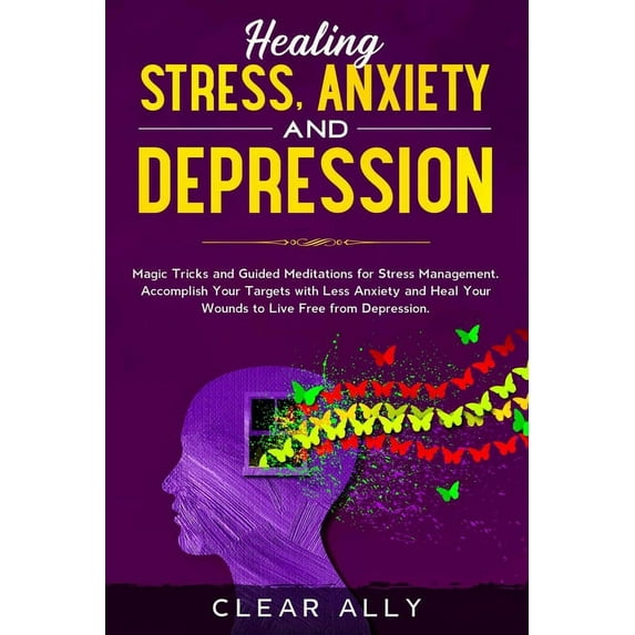 Healing Stress, Anxiety and Depression: Magic Tricks and Guided Meditations for Stress Management. Accomplish Your Targets with Less Anxiety and Heal Your Wounds to Live Free from Depression. (Paperba