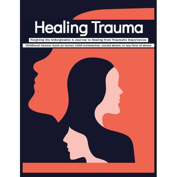 Healing Trauma Forgiving the Unforgivable: A Journey to Healing from Traumatic Experiences - Childhood trauma Such as incest, child molestation, sexual abuse, or any form of abuse (Paperback)