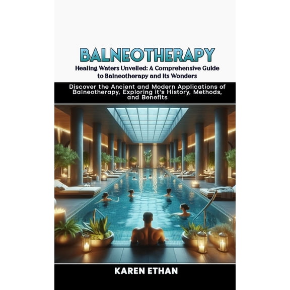 Healing Waters Unveiled: A Comprehensive Guide to Balneotherapy and its Wonders: Discover the Ancient and Modern Applications of Balneotherapy, Exploring it's History, Methods, and Benefits (Paperback