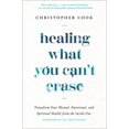 Healing What You Can't Erase Transform Your Mental, Emotional, and