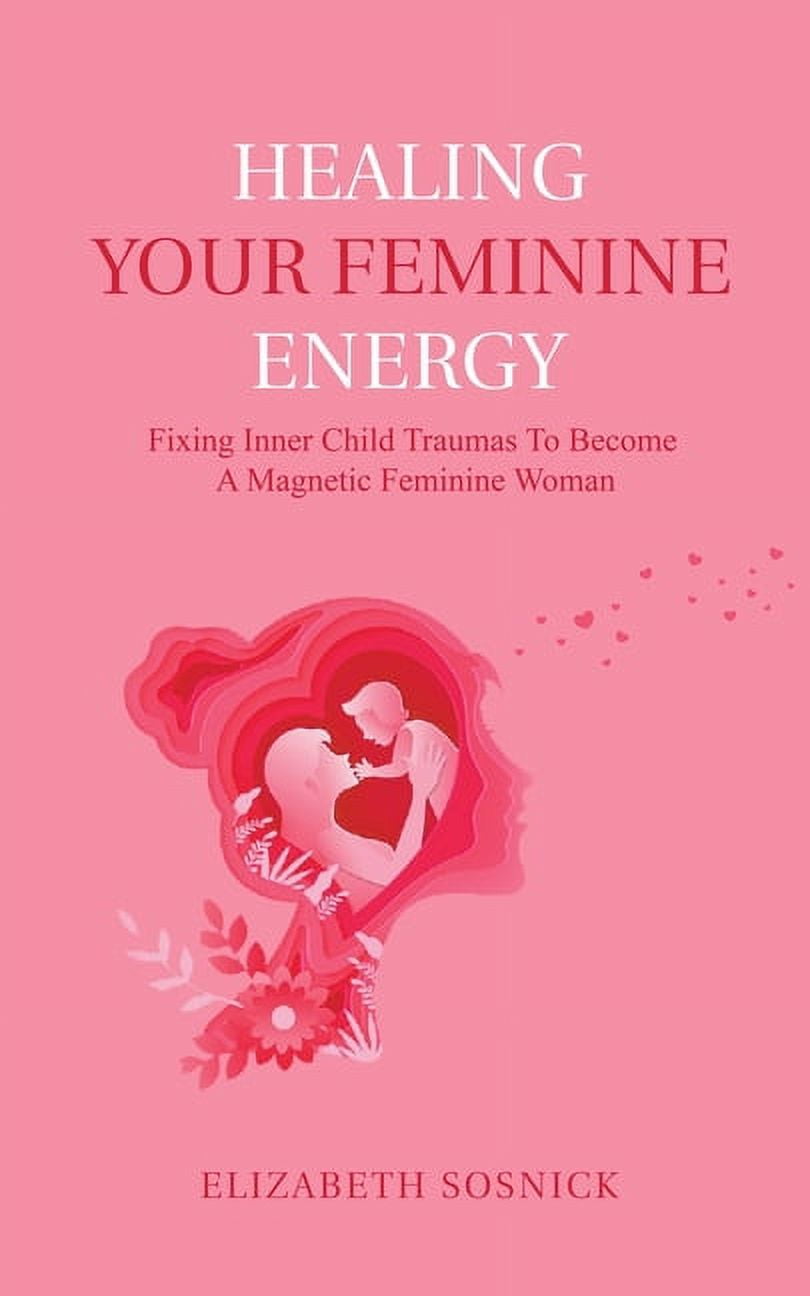 Healing Your Feminine Energy: Fixing Inner Child Traumas to Become a  Magnetic Feminine Woman, (Paperback) - Walmart.com