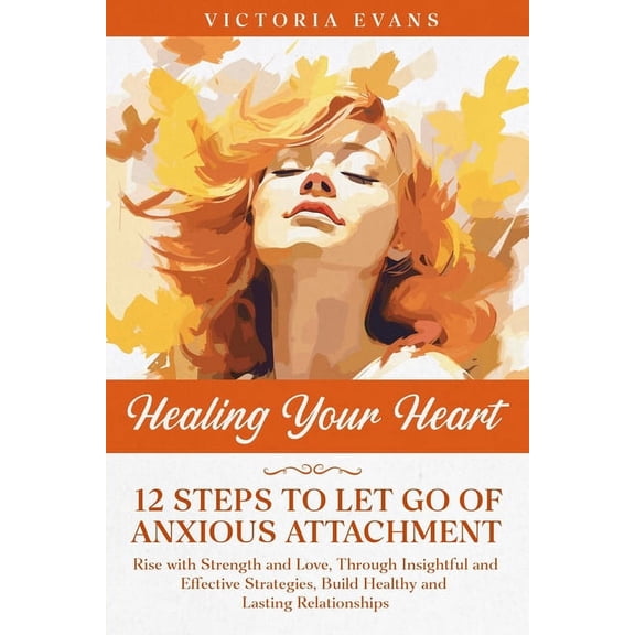 Healing Your Heart - 12 Steps to Let Go of Anxious Attachment: Rise with Strength and Love, Through Insightful and Effec, (Paperback)