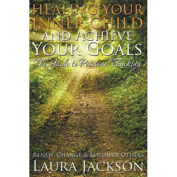 Healing Your Inner Child and Achieve Your Goals - The Guide to Positive Thinking: Renew, Change & Empower Others (Paperback)