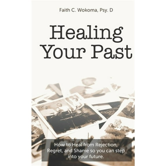 Healing Your Past: How to overcome rejection, shame, and regret and step into your future.