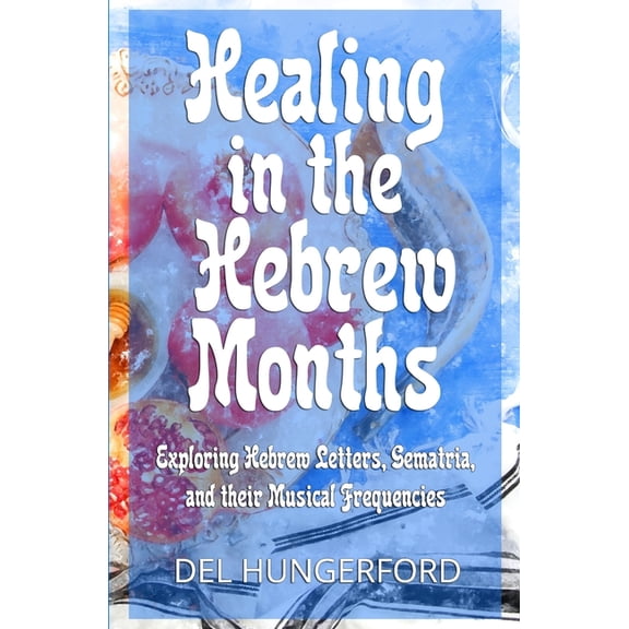 Healing in the Hebrew Months: Healing in the Hebrew Months: Exploring Hebrew Letters, Gematria, and their Musical Frequencies (Paperback)