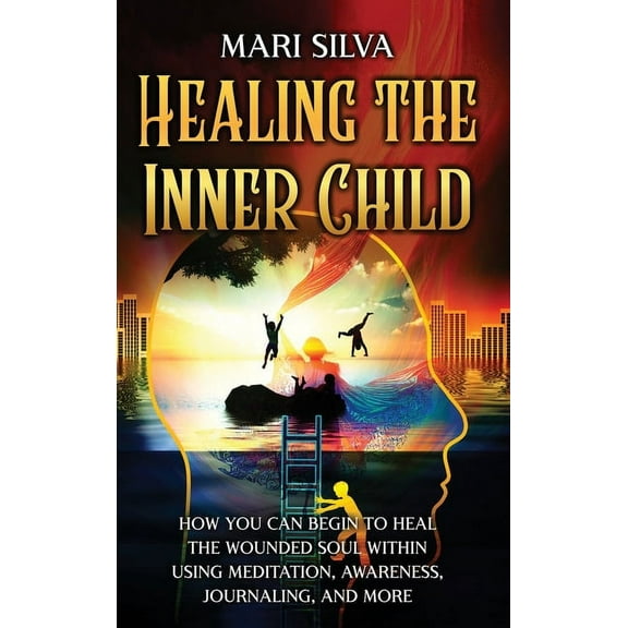 Healing the Inner Child: How You Can Begin to Heal the Wounded Soul Within Using Meditation, Awareness, Journaling, and , (Hardcover)