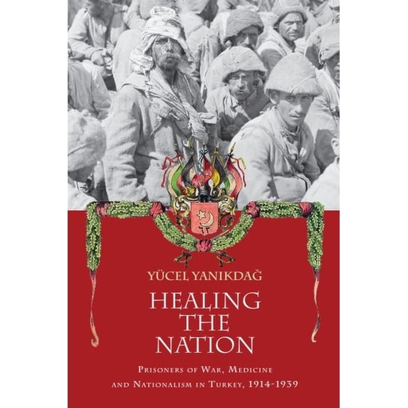 Healing the Nation: Prisoners of War, Medicine and Nationalism in Turkey, 1914-1939, (Paperback)