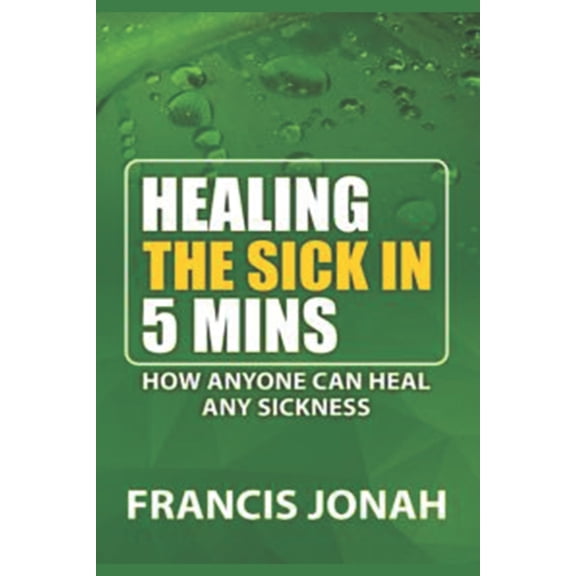 Healing the Sick Healing the Sick in Five Minutes: How Anyone Can Heal Any Sickness, Book 1, (Paperback)
