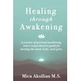 thumbnail image 1 of Healing through Awakening: A Journey of Spiritual Awakening, and a Comprehensive Guide for Healing the Mind, Body, and S, (Paperback), 1 of 1