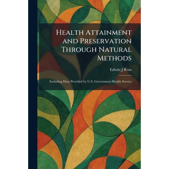 Health Attainment and Preservation Through Natural Methods: Including Data Provided by U.S. Government Health Service, (Paperback)