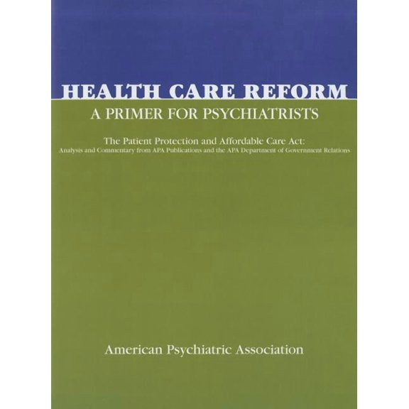 Health Care Reform: A Primer for Psychiatrists: The Patient Protection and Affordable Care ACT: Analysis and Commentary from APA Publications and the APA Department of Government Relations (Paperback)