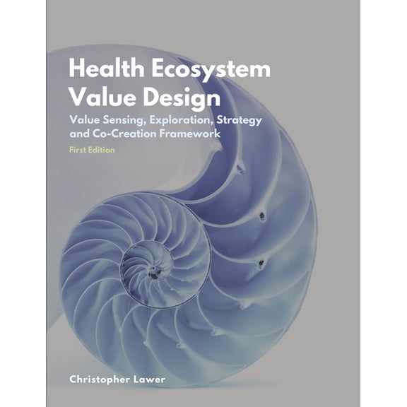 Health Ecosystem Value Design: Value Sensing, Exploration, Strategy and Co-Creation Framework Paperback 179055845X 9781790558452 Christopher Lawer