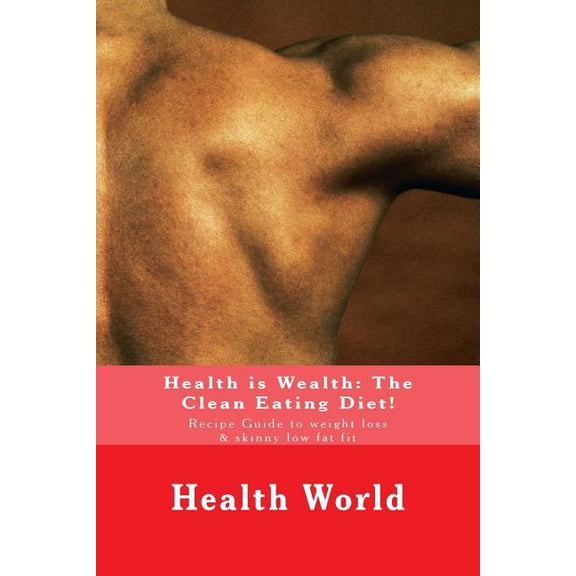 Health Is Wealth: The Clean Eating Diet!: Recipe Guide to Weight Loss & Skinny Low Fat Fit