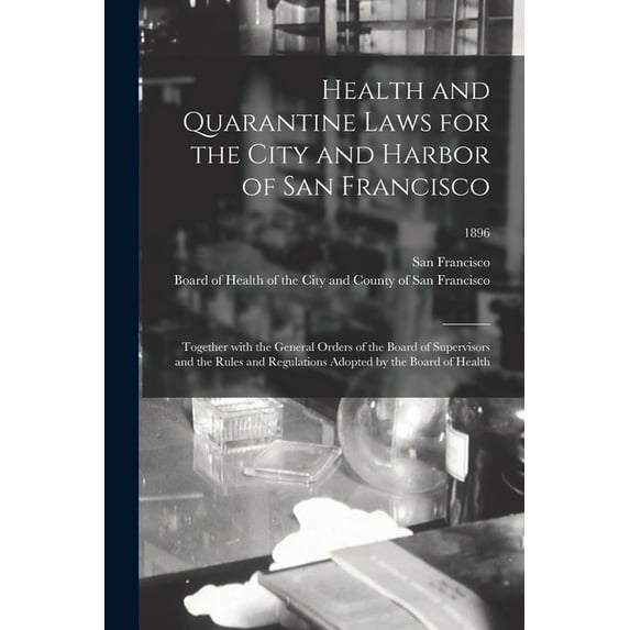 Health and Quarantine Laws for the City and Harbor of San Francisco : Together With the General Orders of the Board of Supervisors and the Rules and Regulations Adopted by the Board of Health; 1896 (Paperback)
