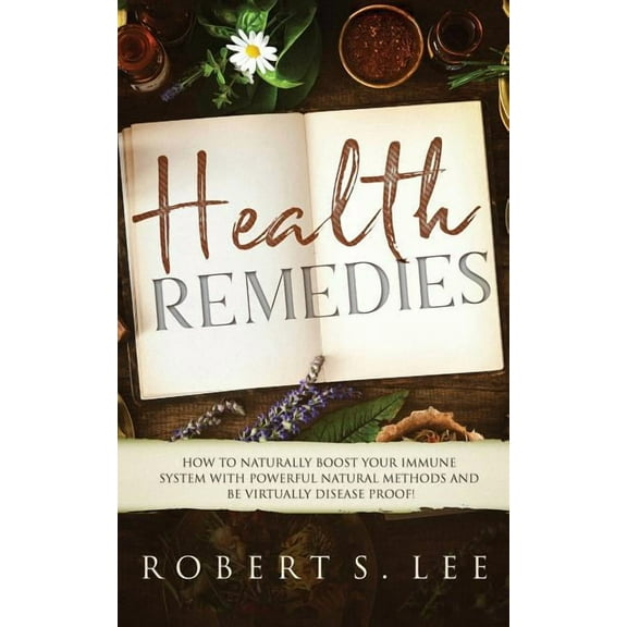 Health Remedies: How to Naturally Boost Your Immune System with Powerful Natural Methods and be Virtually Disease Proof!, (Paperback)