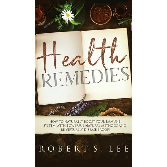Health Remedies: How to Naturally Boost Your Immune System with Powerful Natural Methods and be Virtually Disease Proof!, (Hardcover)