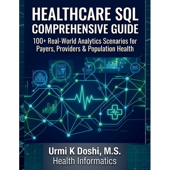 Healthcare SQL Comprehensive Guide: 100+ Real-World Analytics Scenarios for Payers, Providers & Population Health, (Paperback)
