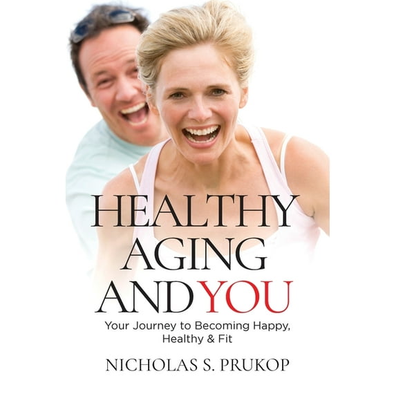 Healthy Aging and You: Your Journey to Becoming Happy, Healthy Fit Paperback 1649617836 9781649617835 Nicholas S Prukop