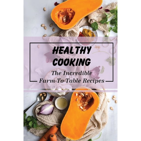 Healthy Cooking : The Incredible Farm-To-Table Recipes: Farm To Table Menu (Paperback)