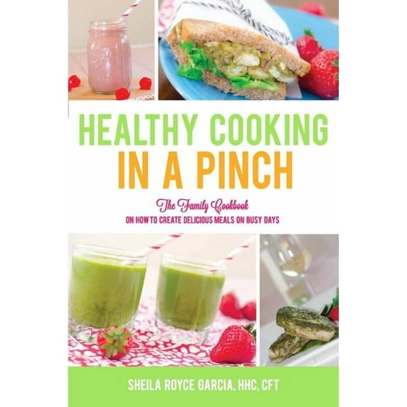 Healthy Cooking in a Pinch: The Family Cookbook on How to Create Delicious Meals on Busy Days Paperback Sheila Royce Garcia