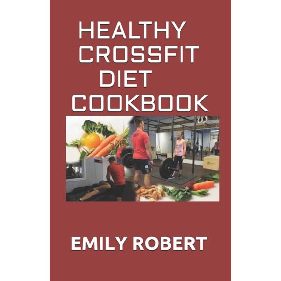 Healthy Crossfit Diet Cookbook: Nutrition Guide With 70+ Easy And Delicious Recipes (Including 7 -Day Meal Plan)