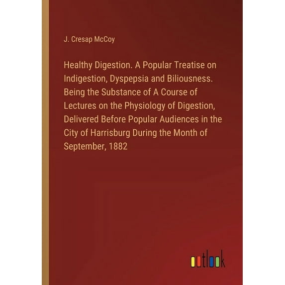 Healthy Digestion. A Popular Treatise on Indigestion, Dyspepsia and Biliousness. Being the Substance of A Course of Lectures on the Physiology of Digestion, Delivered Before Popular Audiences in the C