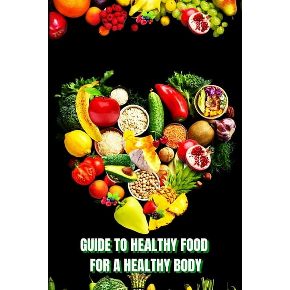 Healthy Food for a Heathy Body (Guide): Learn How to Create Nutritious Meals/ Choose Healthier Foods, and Eat Well to Ma, (Paperback)