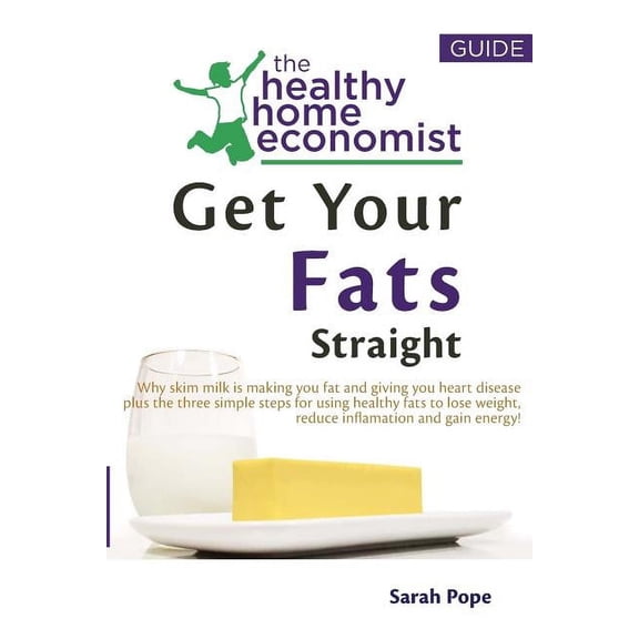 The Healthy Home Economist(r) Guide: Get Your Fats Straight: Why skim milk is making you fat and giving you heart disease plus the three simple steps for using healthy fats to lose weight, reduce infl