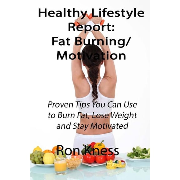 Healthy Lifestyle Report: Healthy Lifestyle Reports : Fat Burning/Motivation: Proven Tips You Can Use to Burn Fat, Lose Weight and Stay Motivated (Series #1) (Paperback)