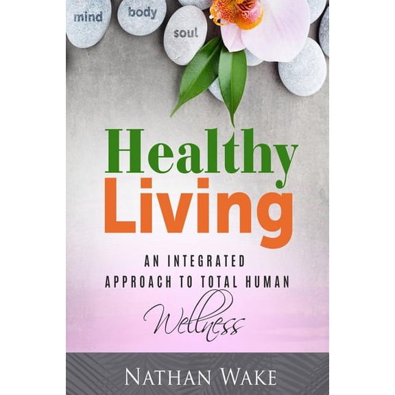 Healthy Living: An Integrated Approach To Total Human Wellness Paperback 1974400565 9781974400560 Nathan Wake